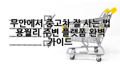 무안에서 중고차 잘 사는 법: 용월리 주변 플랫폼 완벽 가이드