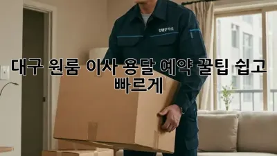 대구 원룸 이사, 용달 예약 꿀팁! 쉽고 빠르게!